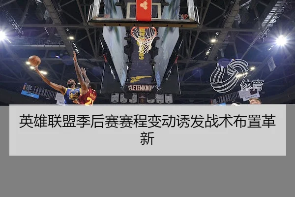 英雄联盟季后赛赛程变动诱发战术布置革新（Yabo）